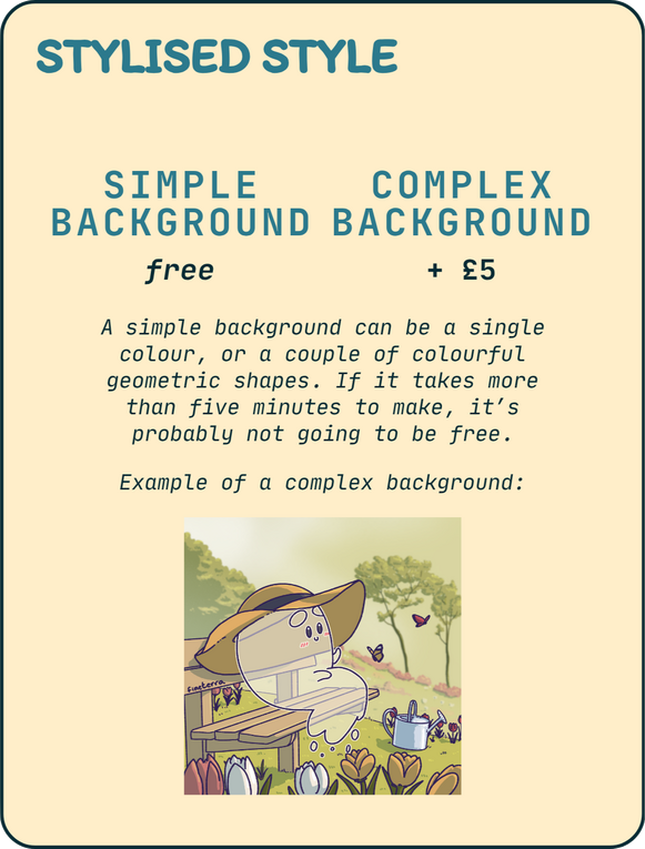 Stylised style. Simple background: free. Complex background: + £5. A simple background can be a single colour, or a couple of colourful geometric shapes. If it takes more than five minutes to make, it's probably not going to be free.