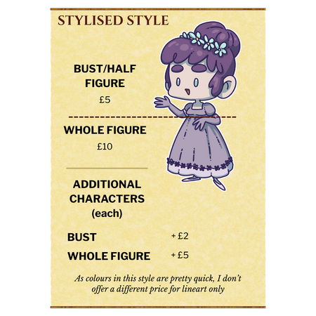 Stylised Style: Bust/Half figure: £5, Whole Figure: £10. Additional characters (each): Bust: +£2, Whole Figure: +£5. As colours in this style are pretty quick, I don't offer a different price for lineart only.