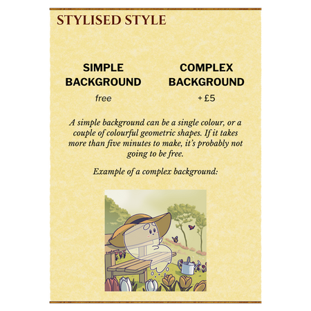 Stylised Style: Simple Background: free, Complex Background: + £5. A simple background can be a single colour, or a couple of colourful geometric shapes. If it takes more than five minutes to make, it's probably not going to be free.